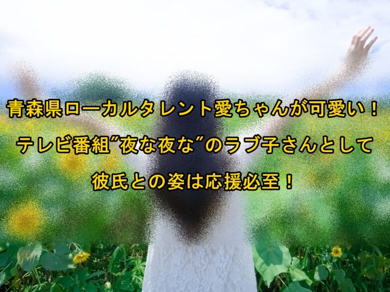 青森県ローカルタレント愛ちゃんが可愛い テレビ番組 夜な夜な のラブ子さんとして彼氏との姿は応援必至