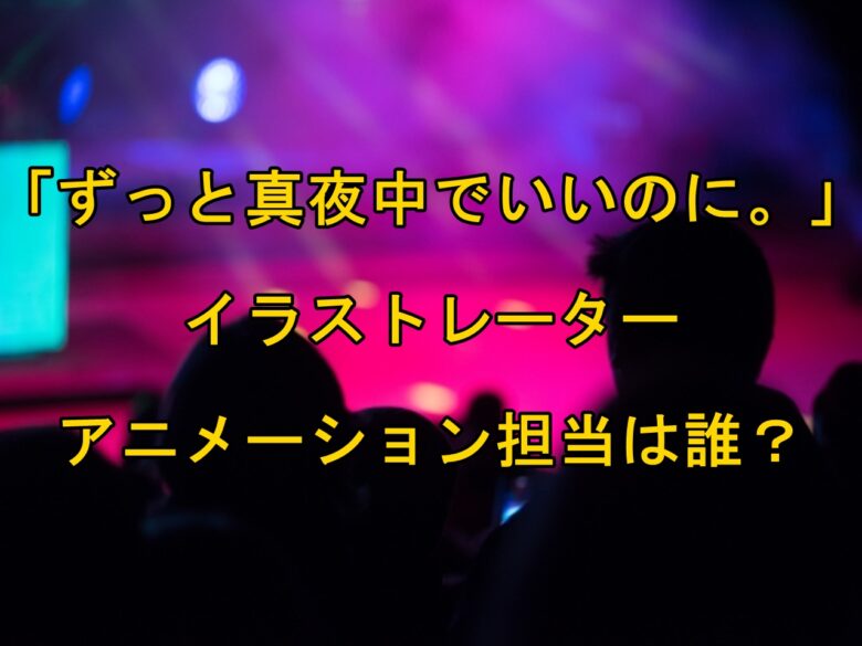 ずっと真夜中でいいのに のイラストレーター アニメーション担当は誰 明日話したい話題