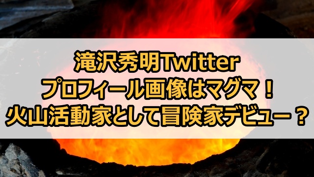 滝沢秀明Twitterプロフィール画像はマグマ！火山活動家として冒険家デビュー？